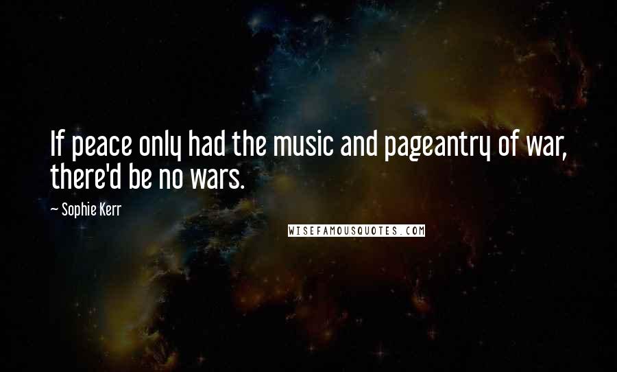 Sophie Kerr Quotes: If peace only had the music and pageantry of war, there'd be no wars.