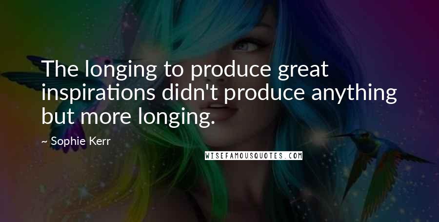 Sophie Kerr Quotes: The longing to produce great inspirations didn't produce anything but more longing.