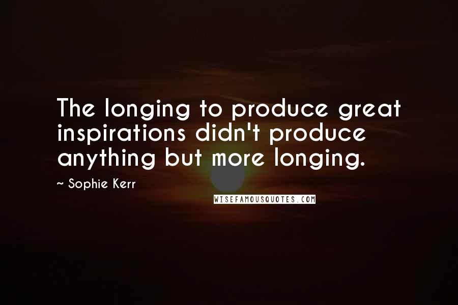 Sophie Kerr Quotes: The longing to produce great inspirations didn't produce anything but more longing.