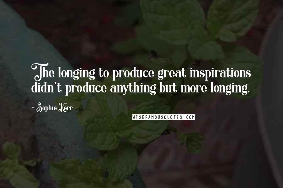 Sophie Kerr Quotes: The longing to produce great inspirations didn't produce anything but more longing.