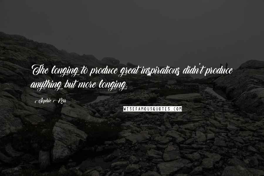 Sophie Kerr Quotes: The longing to produce great inspirations didn't produce anything but more longing.