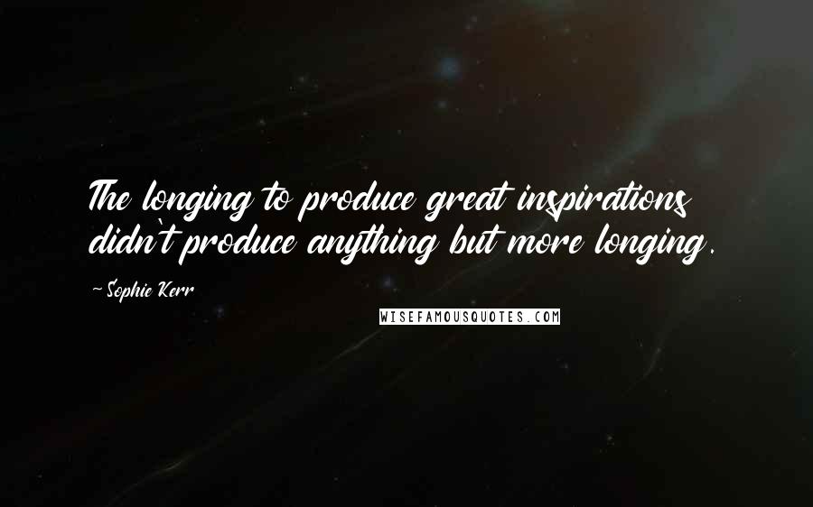Sophie Kerr Quotes: The longing to produce great inspirations didn't produce anything but more longing.