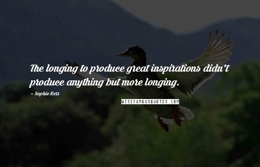 Sophie Kerr Quotes: The longing to produce great inspirations didn't produce anything but more longing.