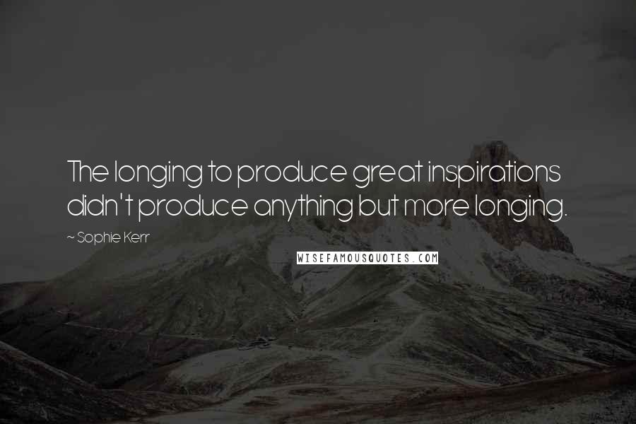 Sophie Kerr Quotes: The longing to produce great inspirations didn't produce anything but more longing.