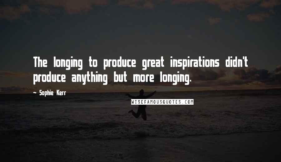 Sophie Kerr Quotes: The longing to produce great inspirations didn't produce anything but more longing.