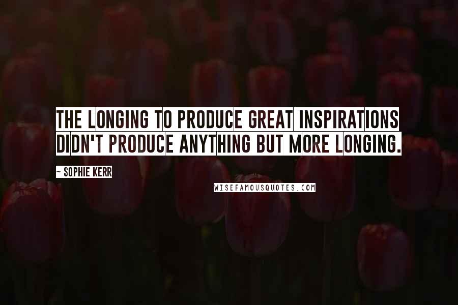 Sophie Kerr Quotes: The longing to produce great inspirations didn't produce anything but more longing.