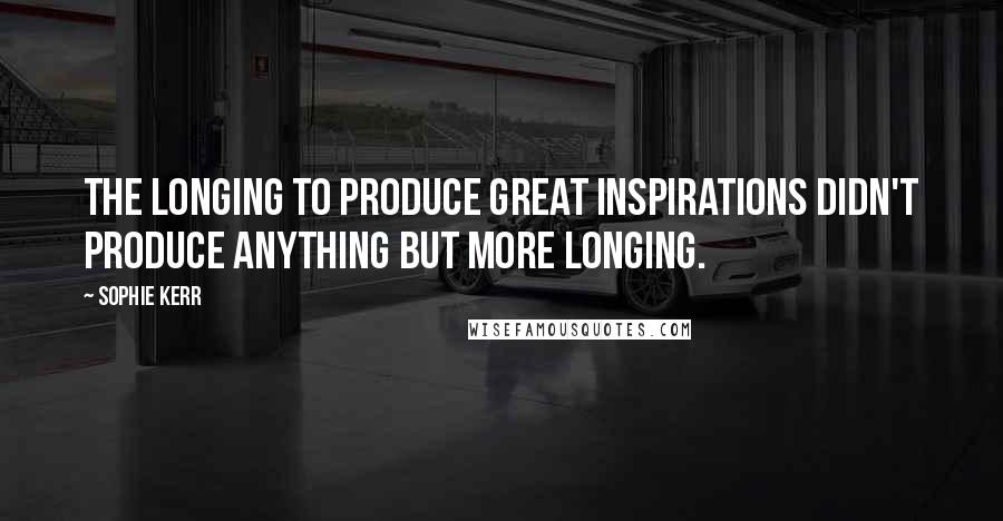 Sophie Kerr Quotes: The longing to produce great inspirations didn't produce anything but more longing.