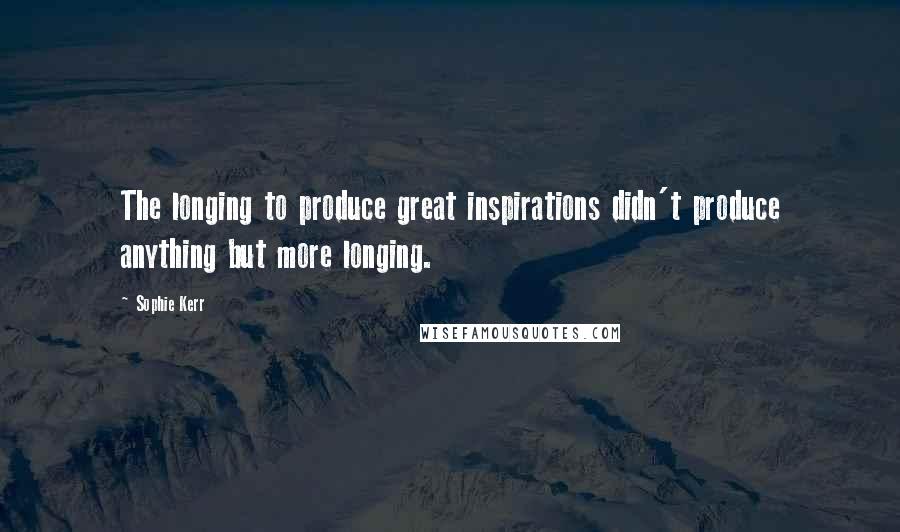 Sophie Kerr Quotes: The longing to produce great inspirations didn't produce anything but more longing.