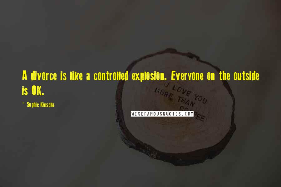 Sophie Kinsella Quotes: A divorce is like a controlled explosion. Everyone on the outside is OK.