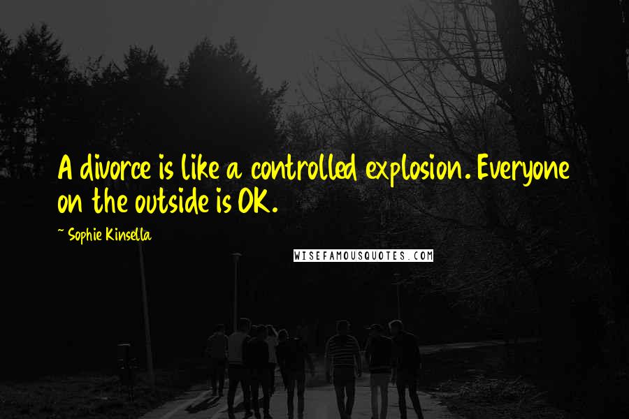 Sophie Kinsella Quotes: A divorce is like a controlled explosion. Everyone on the outside is OK.