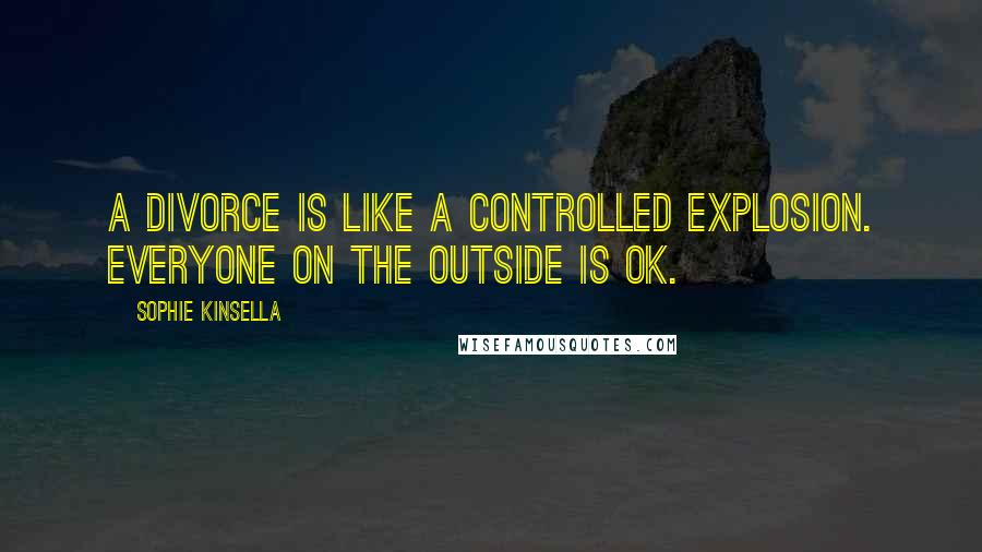 Sophie Kinsella Quotes: A divorce is like a controlled explosion. Everyone on the outside is OK.