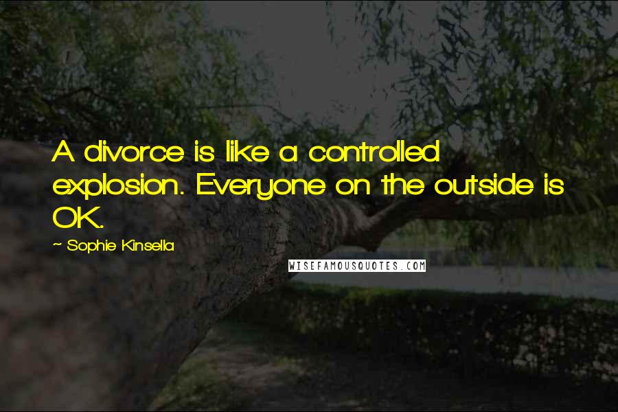 Sophie Kinsella Quotes: A divorce is like a controlled explosion. Everyone on the outside is OK.