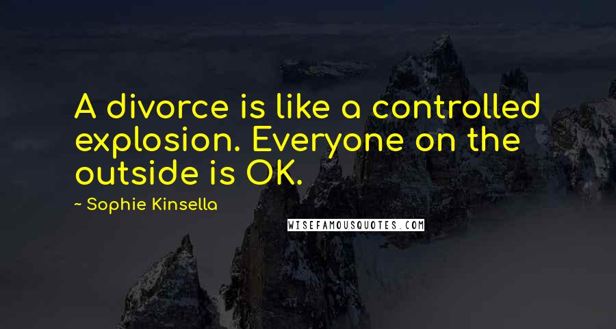 Sophie Kinsella Quotes: A divorce is like a controlled explosion. Everyone on the outside is OK.