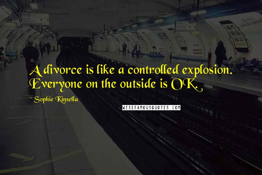 Sophie Kinsella Quotes: A divorce is like a controlled explosion. Everyone on the outside is OK.