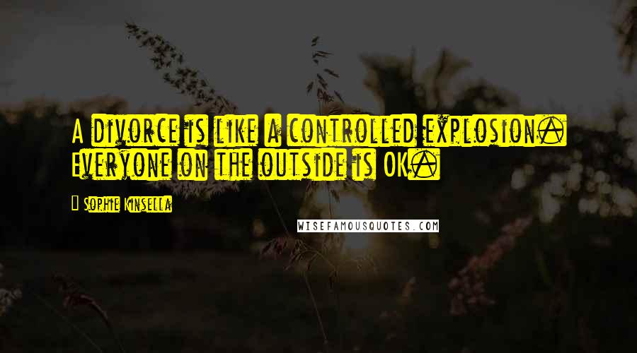 Sophie Kinsella Quotes: A divorce is like a controlled explosion. Everyone on the outside is OK.