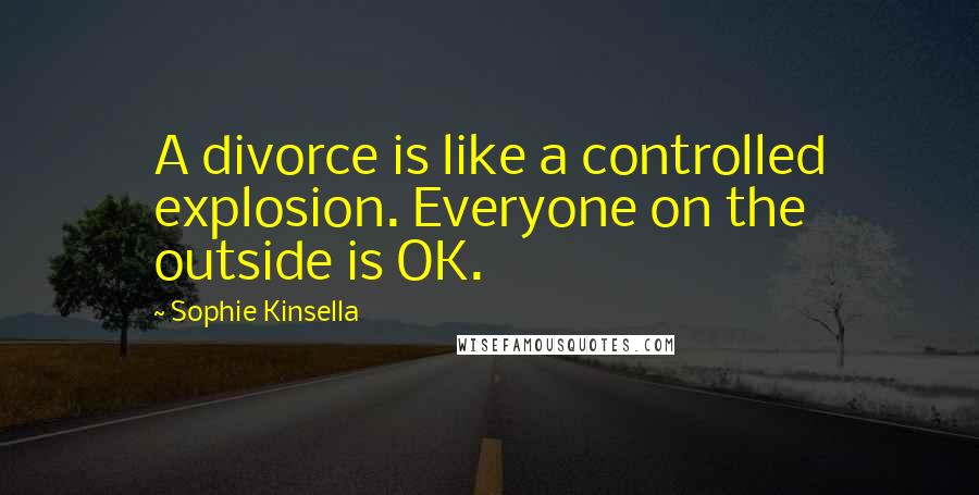 Sophie Kinsella Quotes: A divorce is like a controlled explosion. Everyone on the outside is OK.