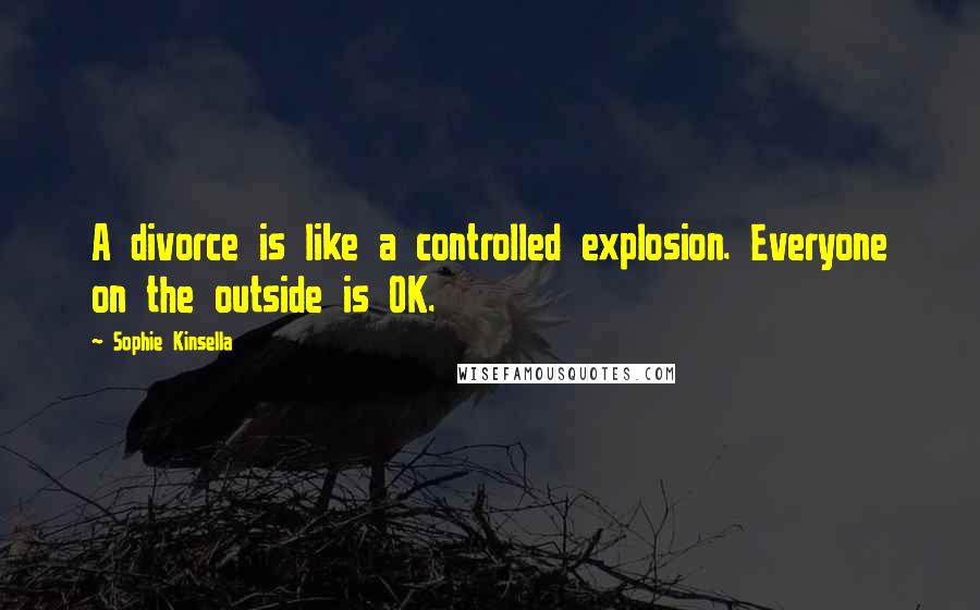 Sophie Kinsella Quotes: A divorce is like a controlled explosion. Everyone on the outside is OK.