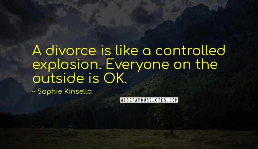 Sophie Kinsella Quotes: A divorce is like a controlled explosion. Everyone on the outside is OK.