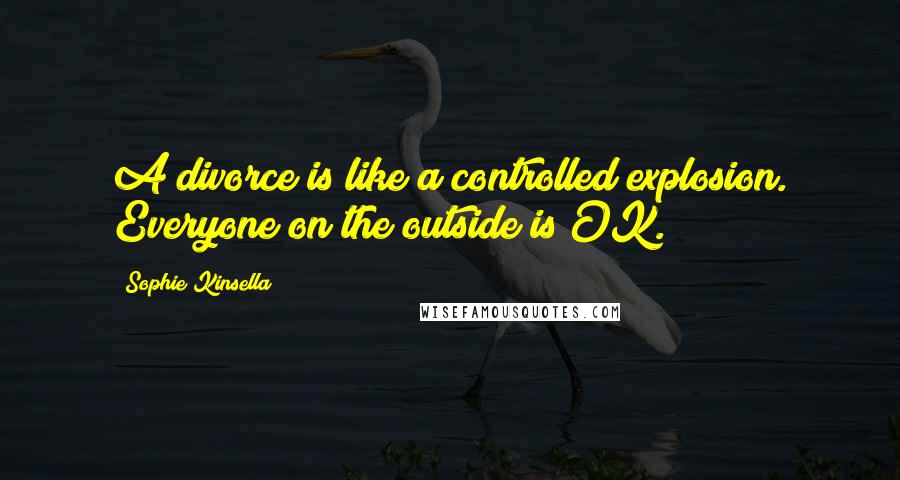 Sophie Kinsella Quotes: A divorce is like a controlled explosion. Everyone on the outside is OK.