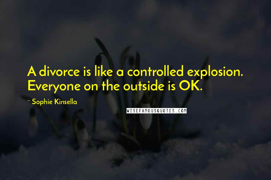 Sophie Kinsella Quotes: A divorce is like a controlled explosion. Everyone on the outside is OK.