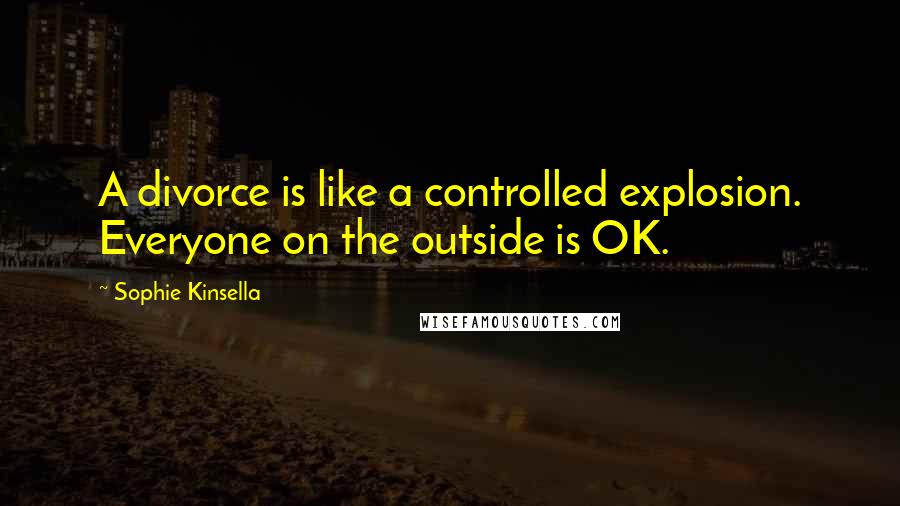 Sophie Kinsella Quotes: A divorce is like a controlled explosion. Everyone on the outside is OK.