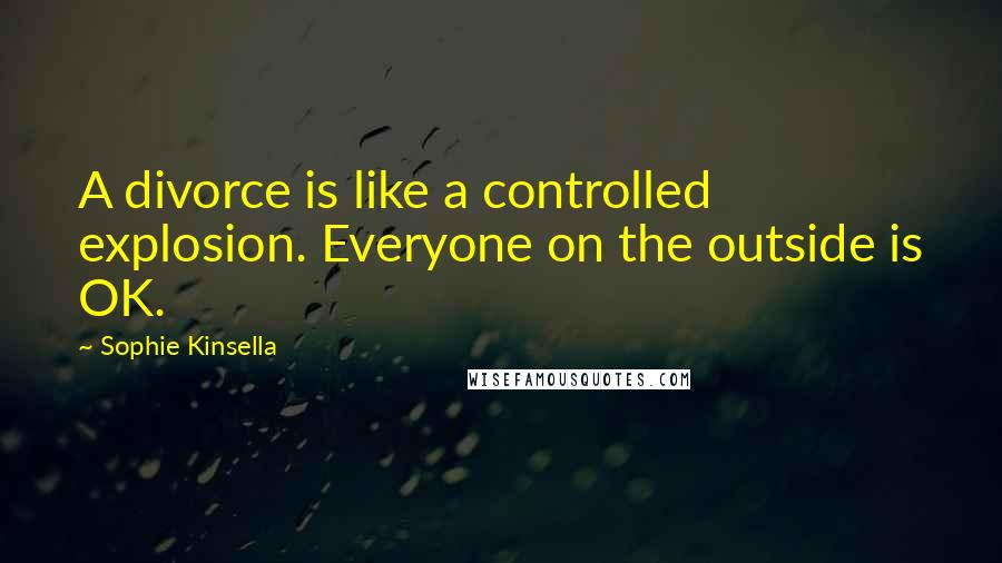 Sophie Kinsella Quotes: A divorce is like a controlled explosion. Everyone on the outside is OK.