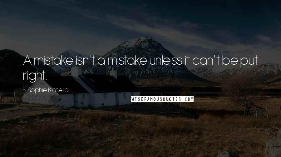 Sophie Kinsella Quotes: A mistake isn't a mistake unless it can't be put right.