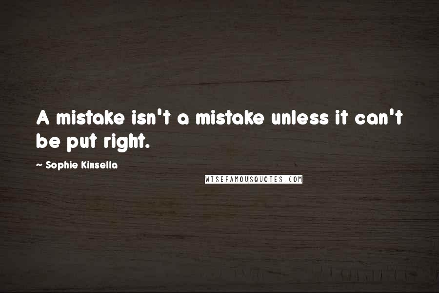 Sophie Kinsella Quotes: A mistake isn't a mistake unless it can't be put right.