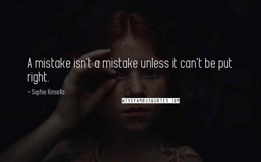 Sophie Kinsella Quotes: A mistake isn't a mistake unless it can't be put right.