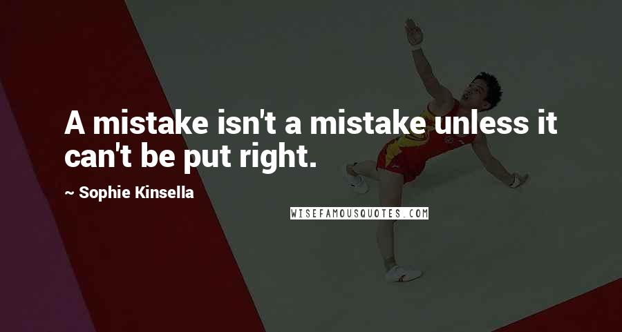 Sophie Kinsella Quotes: A mistake isn't a mistake unless it can't be put right.