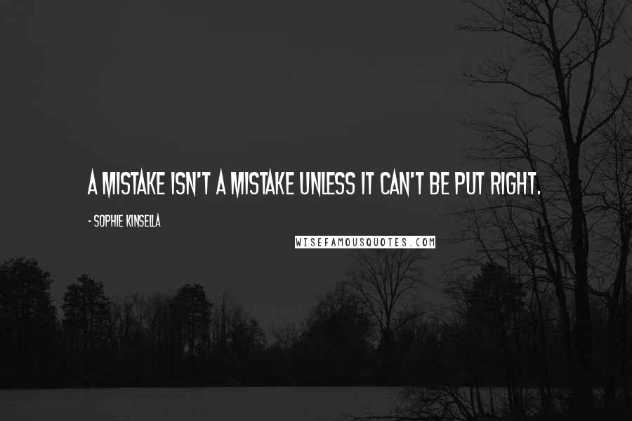Sophie Kinsella Quotes: A mistake isn't a mistake unless it can't be put right.
