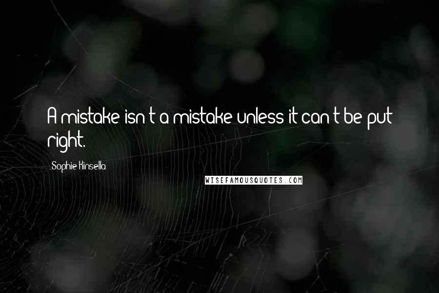 Sophie Kinsella Quotes: A mistake isn't a mistake unless it can't be put right.