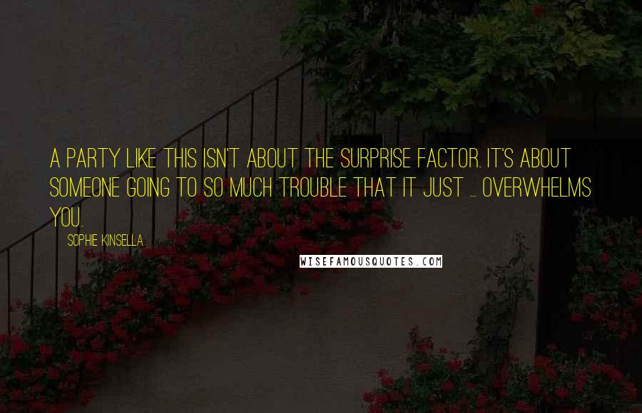 Sophie Kinsella Quotes: A party like this isn't about the surprise factor. It's about someone going to so much trouble that it just ... overwhelms you.