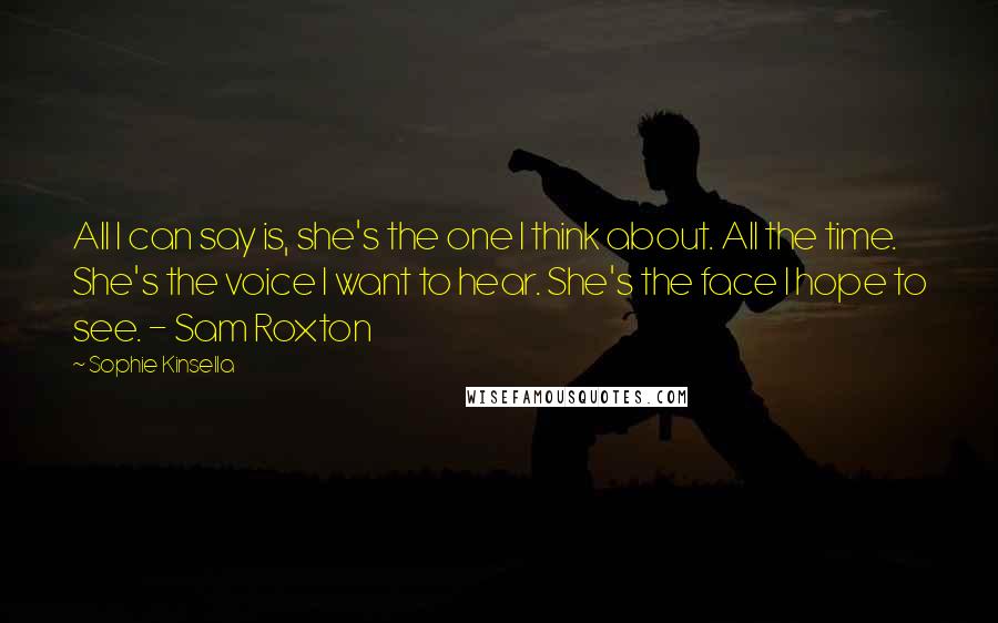 Sophie Kinsella Quotes: All I can say is, she's the one I think about. All the time. She's the voice I want to hear. She's the face I hope to see. - Sam Roxton