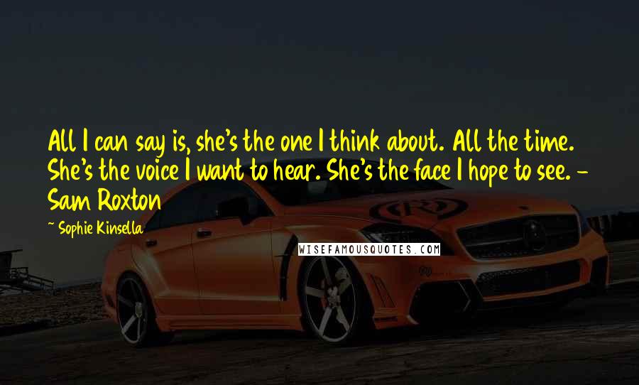 Sophie Kinsella Quotes: All I can say is, she's the one I think about. All the time. She's the voice I want to hear. She's the face I hope to see. - Sam Roxton