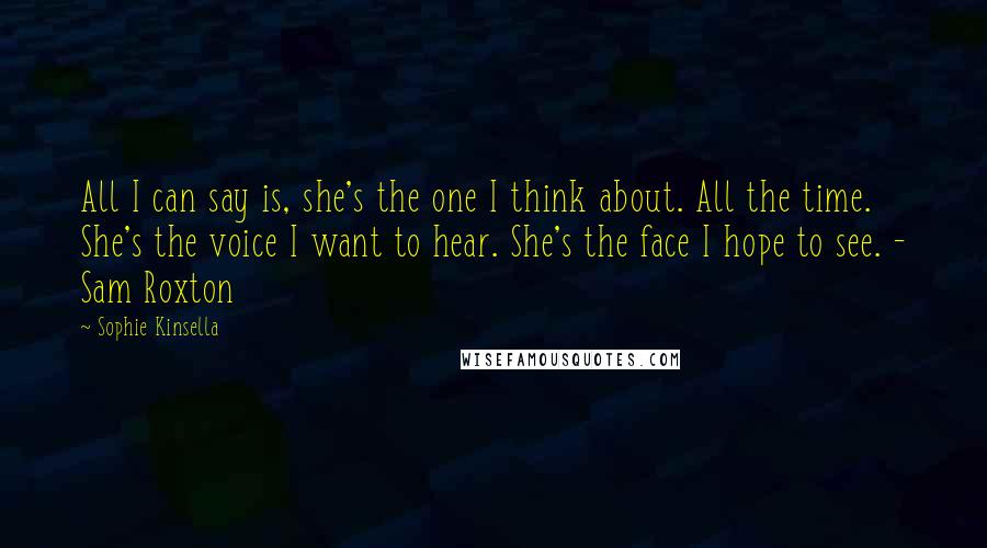 Sophie Kinsella Quotes: All I can say is, she's the one I think about. All the time. She's the voice I want to hear. She's the face I hope to see. - Sam Roxton