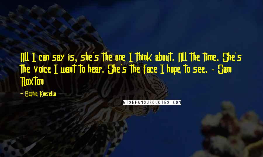 Sophie Kinsella Quotes: All I can say is, she's the one I think about. All the time. She's the voice I want to hear. She's the face I hope to see. - Sam Roxton