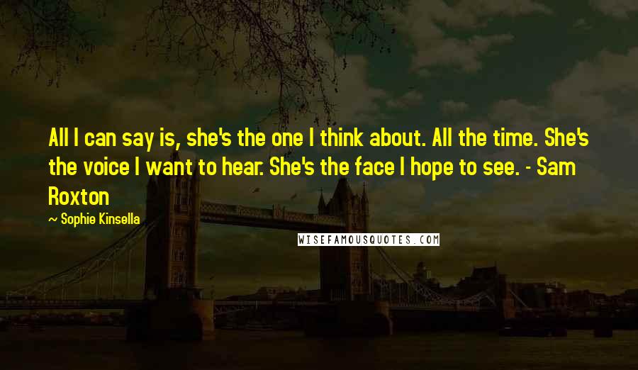 Sophie Kinsella Quotes: All I can say is, she's the one I think about. All the time. She's the voice I want to hear. She's the face I hope to see. - Sam Roxton