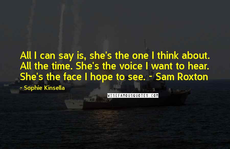 Sophie Kinsella Quotes: All I can say is, she's the one I think about. All the time. She's the voice I want to hear. She's the face I hope to see. - Sam Roxton