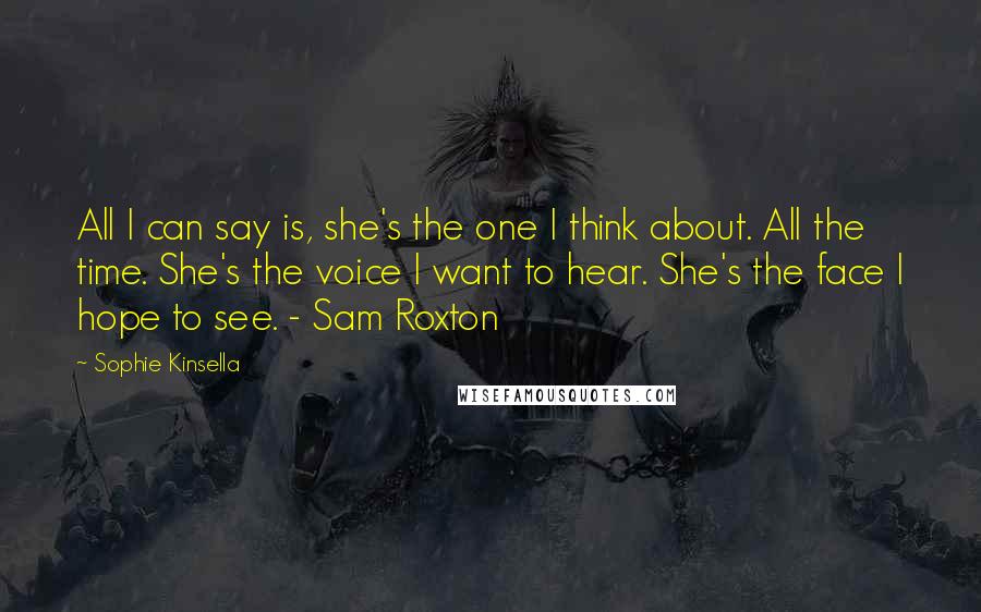 Sophie Kinsella Quotes: All I can say is, she's the one I think about. All the time. She's the voice I want to hear. She's the face I hope to see. - Sam Roxton