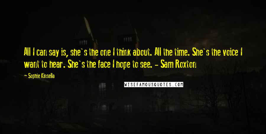 Sophie Kinsella Quotes: All I can say is, she's the one I think about. All the time. She's the voice I want to hear. She's the face I hope to see. - Sam Roxton