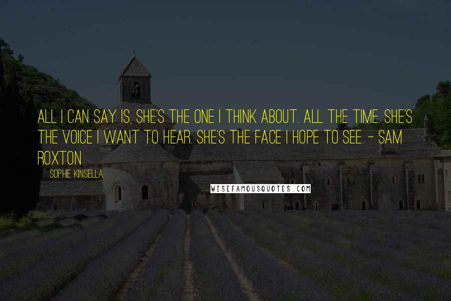 Sophie Kinsella Quotes: All I can say is, she's the one I think about. All the time. She's the voice I want to hear. She's the face I hope to see. - Sam Roxton