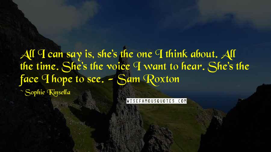 Sophie Kinsella Quotes: All I can say is, she's the one I think about. All the time. She's the voice I want to hear. She's the face I hope to see. - Sam Roxton