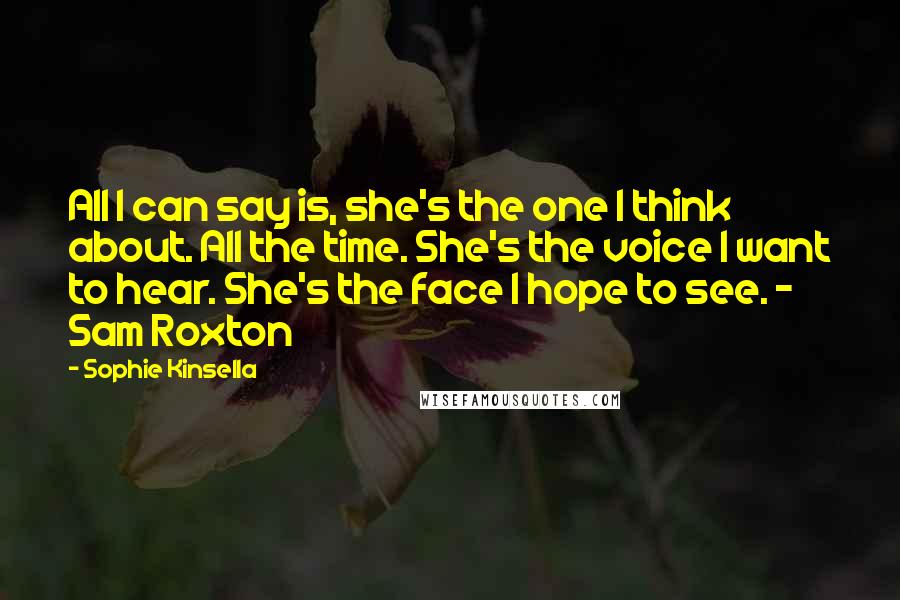 Sophie Kinsella Quotes: All I can say is, she's the one I think about. All the time. She's the voice I want to hear. She's the face I hope to see. - Sam Roxton