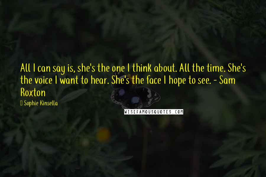 Sophie Kinsella Quotes: All I can say is, she's the one I think about. All the time. She's the voice I want to hear. She's the face I hope to see. - Sam Roxton