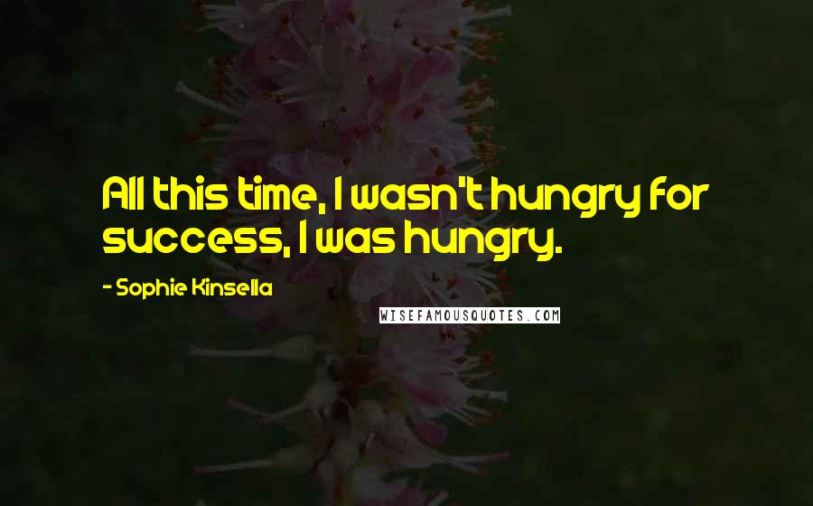 Sophie Kinsella Quotes: All this time, I wasn't hungry for success, I was hungry.