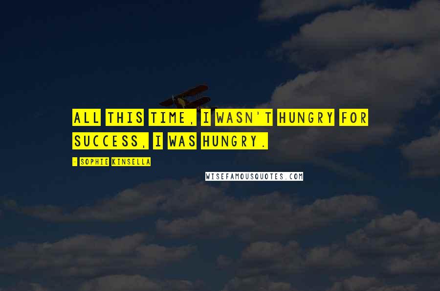 Sophie Kinsella Quotes: All this time, I wasn't hungry for success, I was hungry.