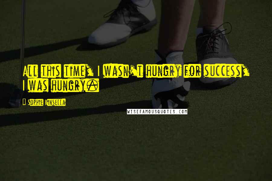 Sophie Kinsella Quotes: All this time, I wasn't hungry for success, I was hungry.