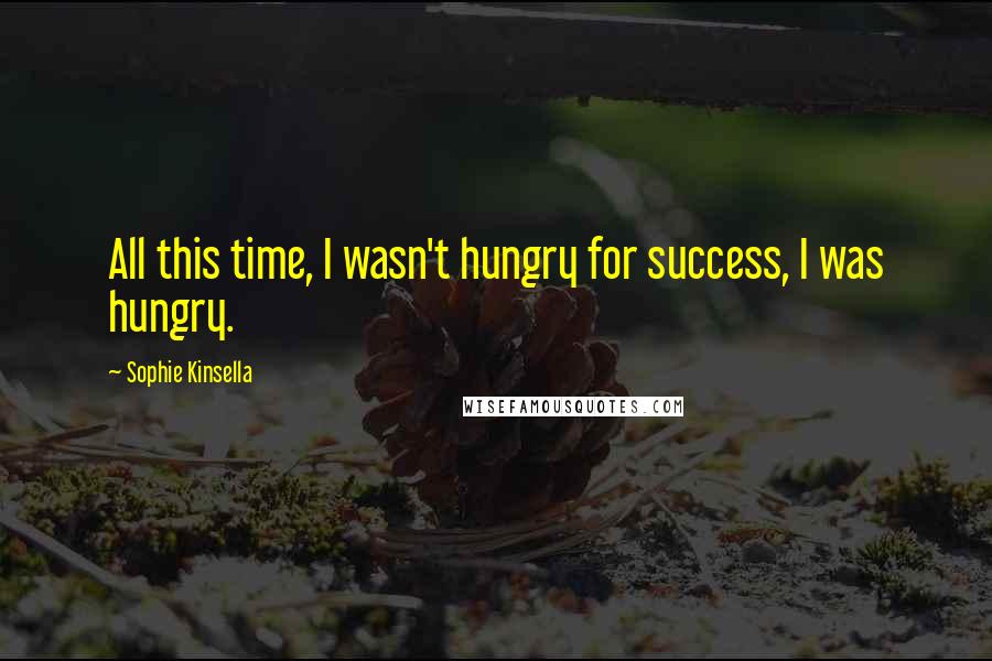 Sophie Kinsella Quotes: All this time, I wasn't hungry for success, I was hungry.