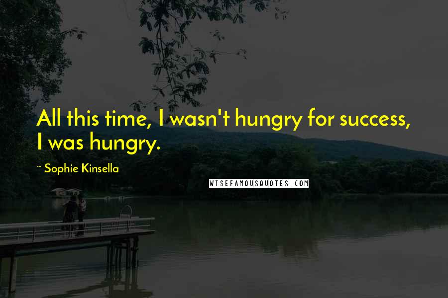 Sophie Kinsella Quotes: All this time, I wasn't hungry for success, I was hungry.